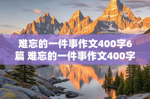 难忘的一件事作文400字6篇 难忘的一件事作文400字6篇怎么写