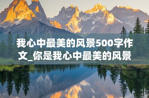 我心中最美的风景500字作文_你是我心中最美的风景500字作文