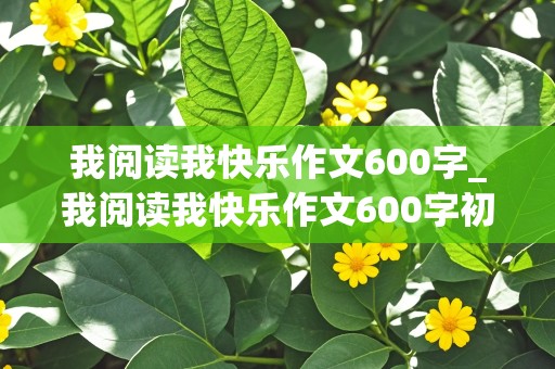 我阅读我快乐作文600字_我阅读我快乐作文600字初中