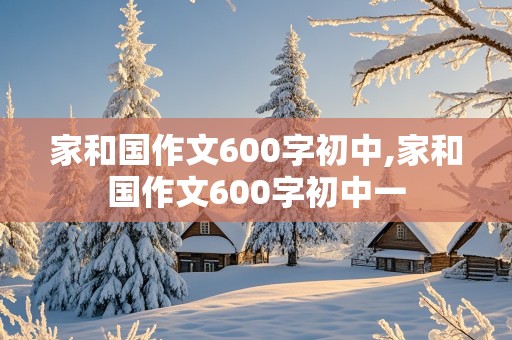 家和国作文600字初中,家和国作文600字初中一