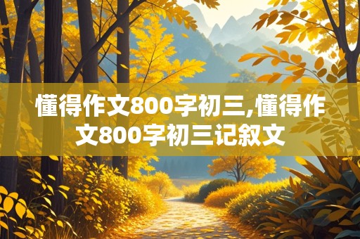 懂得作文800字初三,懂得作文800字初三记叙文