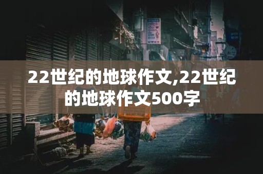 22世纪的地球作文,22世纪的地球作文500字