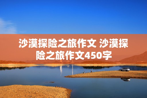 沙漠探险之旅作文 沙漠探险之旅作文450字