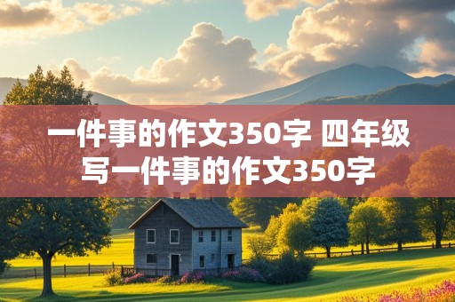 一件事的作文350字 四年级写一件事的作文350字