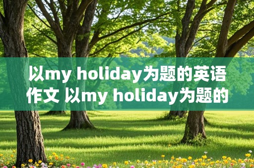 以my holiday为题的英语作文 以my holiday为题的英语作文5句话