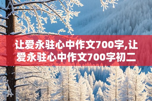 让爱永驻心中作文700字,让爱永驻心中作文700字初二