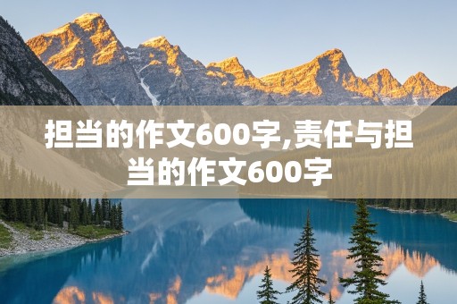 担当的作文600字,责任与担当的作文600字