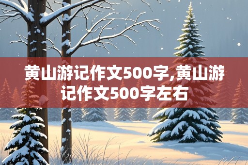 黄山游记作文500字,黄山游记作文500字左右