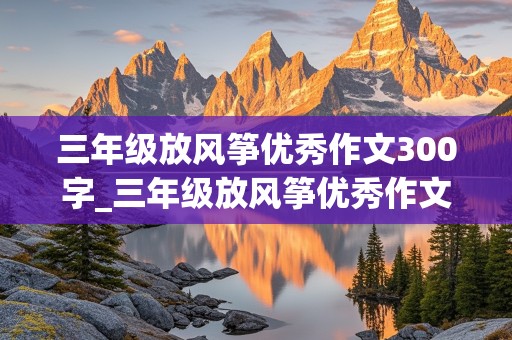 三年级放风筝优秀作文300字_三年级放风筝优秀作文300字下册