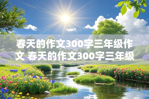 春天的作文300字三年级作文 春天的作文300字三年级作文免费