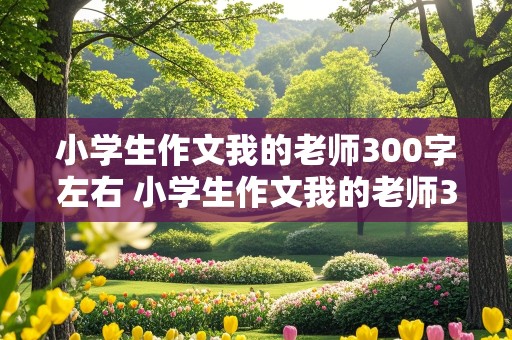 小学生作文我的老师300字左右 小学生作文我的老师300字左右怎么写