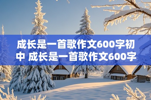 成长是一首歌作文600字初中 成长是一首歌作文600字初中作文