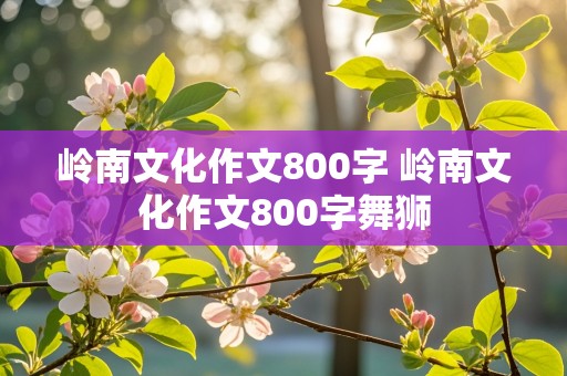 岭南文化作文800字 岭南文化作文800字舞狮