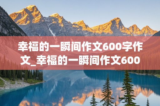 幸福的一瞬间作文600字作文_幸福的一瞬间作文600字作文怎么写