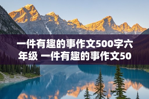 一件有趣的事作文500字六年级 一件有趣的事作文500字六年级开头结尾超优秀