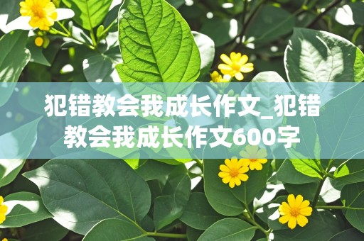 犯错教会我成长作文_犯错教会我成长作文600字