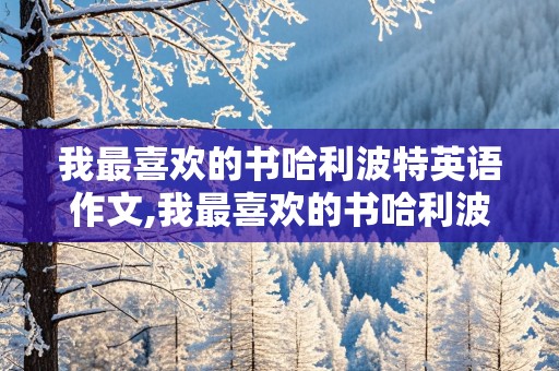 我最喜欢的书哈利波特英语作文,我最喜欢的书哈利波特英语作文80词