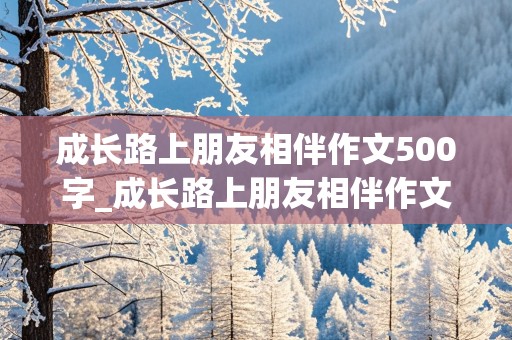 成长路上朋友相伴作文500字_成长路上朋友相伴作文500字记叙文