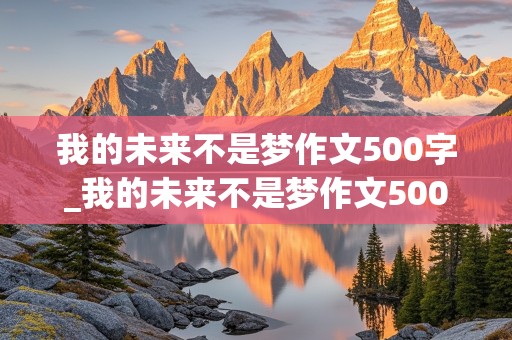 我的未来不是梦作文500字_我的未来不是梦作文500字六年级下册