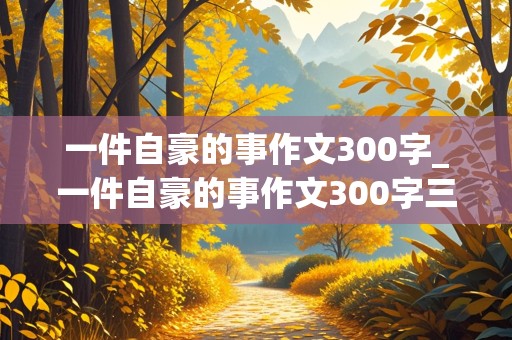 一件自豪的事作文300字_一件自豪的事作文300字三年级