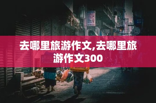 去哪里旅游作文,去哪里旅游作文300