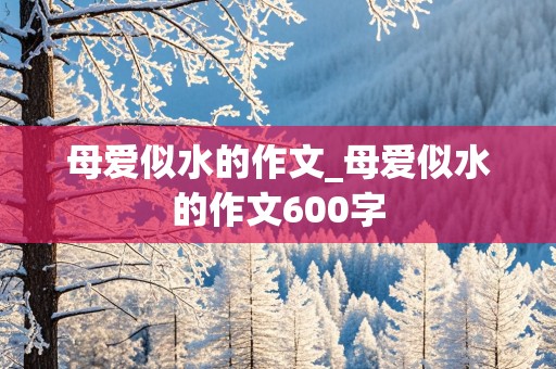 母爱似水的作文_母爱似水的作文600字