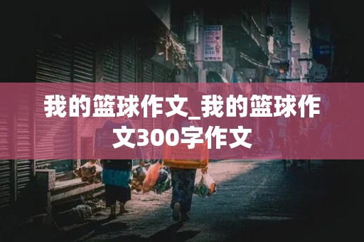 我的篮球作文_我的篮球作文300字作文