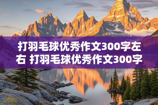 打羽毛球优秀作文300字左右 打羽毛球优秀作文300字左右六年级