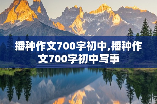 播种作文700字初中,播种作文700字初中写事