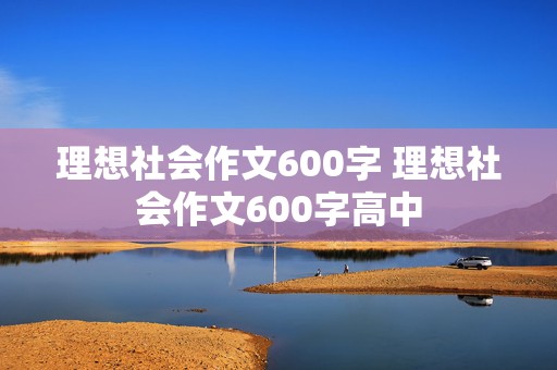 理想社会作文600字 理想社会作文600字高中