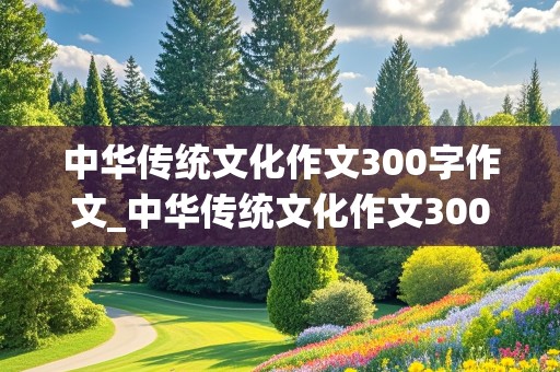 中华传统文化作文300字作文_中华传统文化作文300字作文春节怎么写