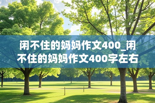 闲不住的妈妈作文400_闲不住的妈妈作文400字左右