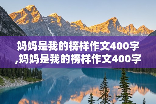 妈妈是我的榜样作文400字,妈妈是我的榜样作文400字六年级