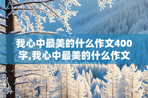 我心中最美的什么作文400字,我心中最美的什么作文400字左右