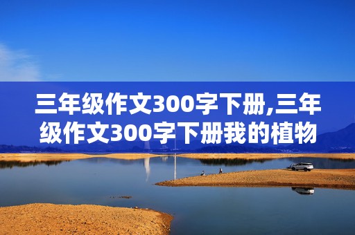 三年级作文300字下册,三年级作文300字下册我的植物朋友