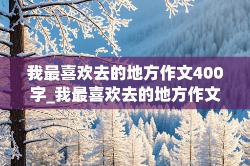 我最喜欢去的地方作文400字_我最喜欢去的地方作文400字作文