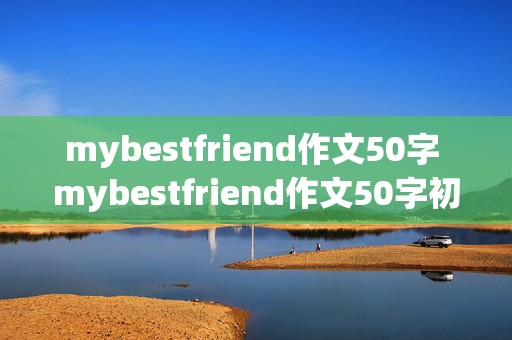 mybestfriend作文50字 mybestfriend作文50字初中