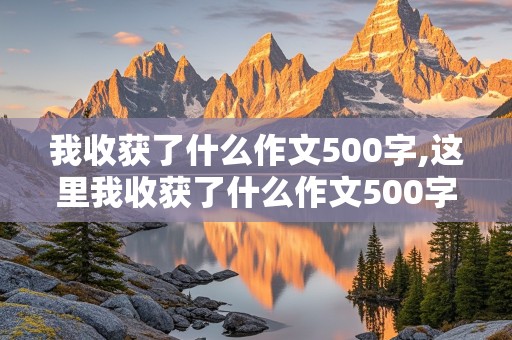 我收获了什么作文500字,这里我收获了什么作文500字