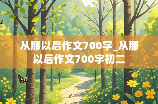 从那以后作文700字_从那以后作文700字初二