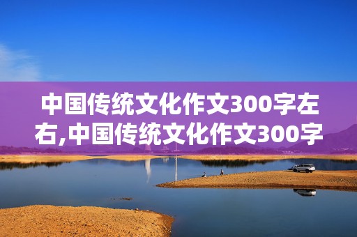 中国传统文化作文300字左右,中国传统文化作文300字左右三年级