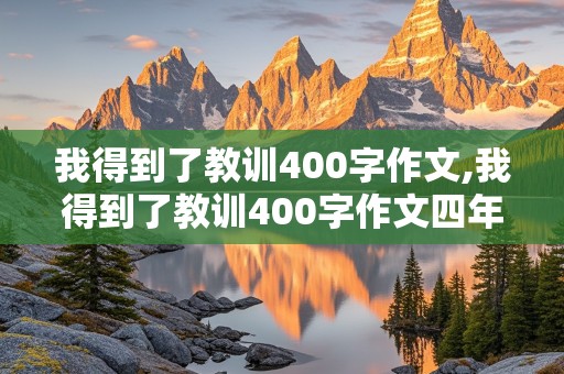 我得到了教训400字作文,我得到了教训400字作文四年级