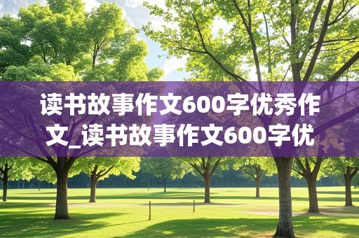 读书故事作文600字优秀作文_读书故事作文600字优秀作文叙事