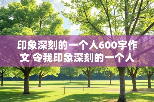 印象深刻的一个人600字作文 令我印象深刻的一个人600字作文