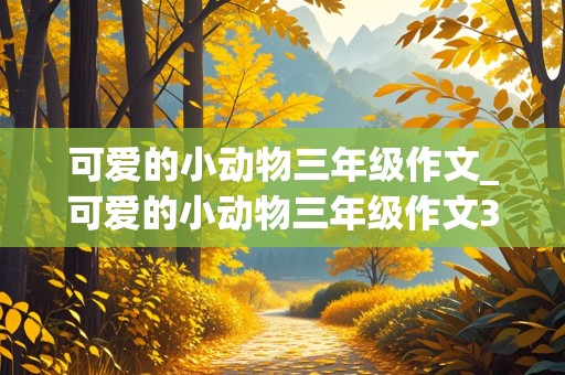 可爱的小动物三年级作文_可爱的小动物三年级作文300字