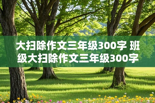 大扫除作文三年级300字 班级大扫除作文三年级300字