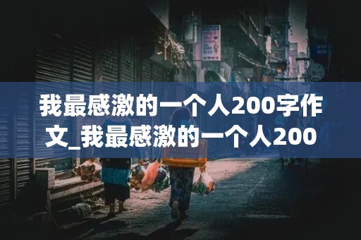 我最感激的一个人200字作文_我最感激的一个人200字作文三年级