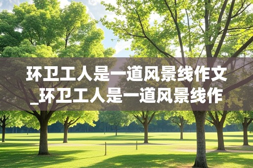 环卫工人是一道风景线作文_环卫工人是一道风景线作文500字