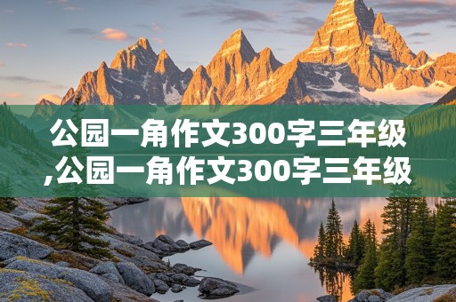 公园一角作文300字三年级,公园一角作文300字三年级秋天