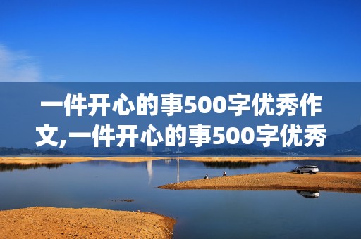 一件开心的事500字优秀作文,一件开心的事500字优秀作文(聚培训作文)