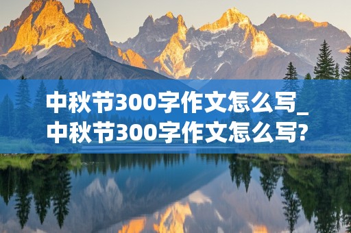 中秋节300字作文怎么写_中秋节300字作文怎么写?